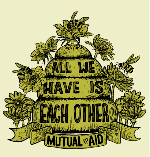 over a pale green-yellow background is a drawing of a beehive and flowers, colored a darker/more pigmented shade of green-yellow. Text across the beehive reads All We Have Is Each Other. Under the hive is a banner that reads Mutual Aid with a heart symbol in between the two words